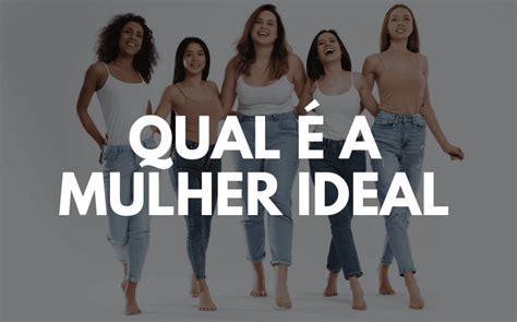 Qual é a mulher ideal: 33 qualidades que a mulher ideal deve ter.